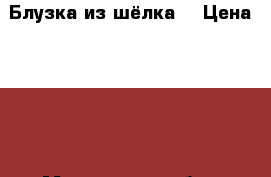 Блузка из шёлка  › Цена ­ 600 - Московская обл., Москва г. Одежда, обувь и аксессуары » Женская одежда и обувь   . Московская обл.,Москва г.